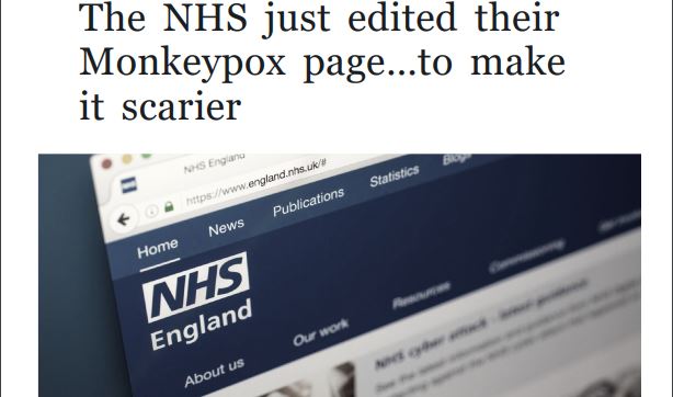 https://twpter.com/users/phoneguy/feed/2022-0526-0631-3550-f-phoneguy.pdf -   PDF: The NHS just edited their Monkeypox page…to make it scarier – OffGuardian            Yep, They are just making this shit up as they go along, the #MonkeyPox  #scamdemic  just another psyop social engineering exercise to control and opress  #WeThePeople             From the #UK NHS:            So, they remove that it will “get better on its own”, and again reinforce the idea of spreading the disease despite this being described as “very uncommon” as recently as last week.      They even add a line about self-isolating, which was never mentioned      before:            as monkeypox can spread if there is close      contact, you will need to be isolated if you’re      diagnosed with it.            Finally, they now include a warning you can get Monkeypox by eating undercooked meat, which will doubtless feed into the anti-meat      narrative too (oh, wait, it already is).            To sum up, history is being re-written a little here.            Before, monkeypox “did not spread easily between people”.             Now it does.            Before, monkeypox would “get better on its own without treatment”.             Now it won’t. #ArchivePDF       #MonkeyPox       