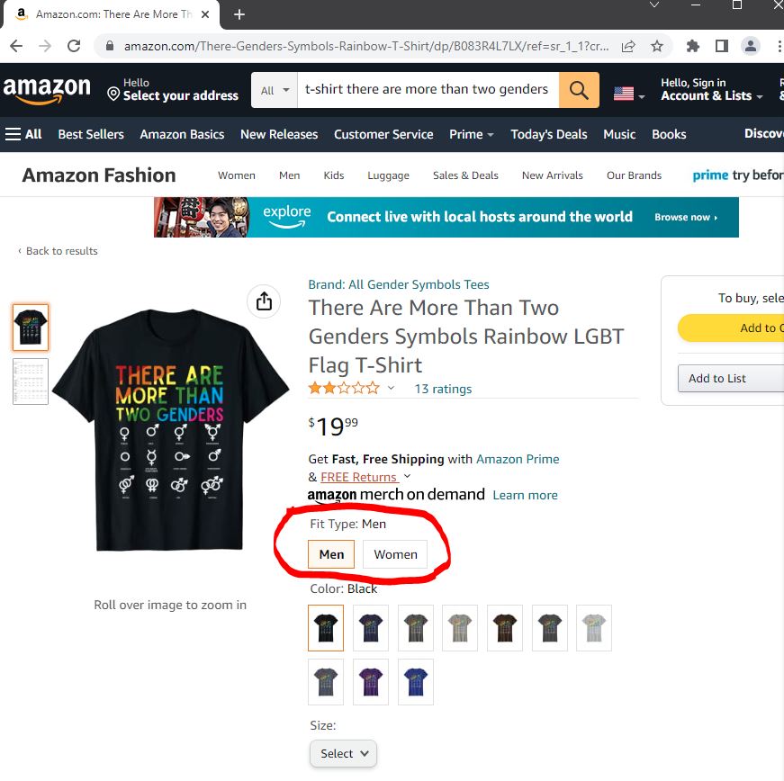   Is it #Woke #LGBT #irony or is it just plain hypocrisy for the sake of profiteering from the  #WokeCrowd 's stupidity?            I think we are finally coming to the logical conclusion of all of this woke insanity, the whole woke ideology is just going to collapse under it's own lack of logic and reason.             It is simple: there are only two real genders (sexes) proven to exist by #Science ; Male and Female, true hermaphroditic humans were never documented, all the other 50+ genders claimed by the LGBT community are in fact MENTAL DISORDERS.            Picture Description: Screen capture of Amazon product page selling Printed T-shirt being sold on Amazon, emblazoned with the text: "There are More Than Two Genders" with graphics of 12 different supposed symbols for different "genders". However, to purchase the shirt from Amazon, you must select a "fit type" of either "Men" or "Women", no other gender selections for fit type are available.            https://www.amazon.com/There-Genders-Symbols-Rainbow-T-Shirt/dp/B083R4L7LX/ref=sr_1_1       